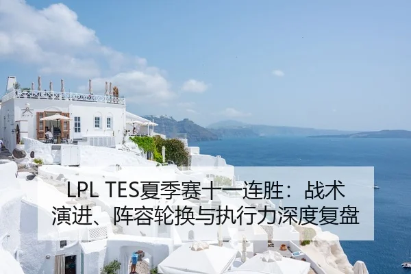 LPL TES夏季赛十一连胜：战术演进、阵容轮换与执行力深度复盘