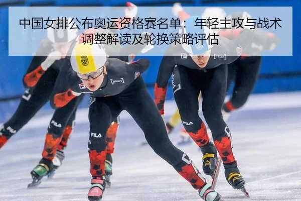 中国女排公布奥运资格赛名单：年轻主攻与战术调整解读及轮换策略评估